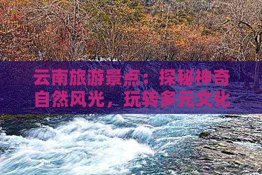 云南旅游景点：探秘神奇自然风光，玩转多元文化体验