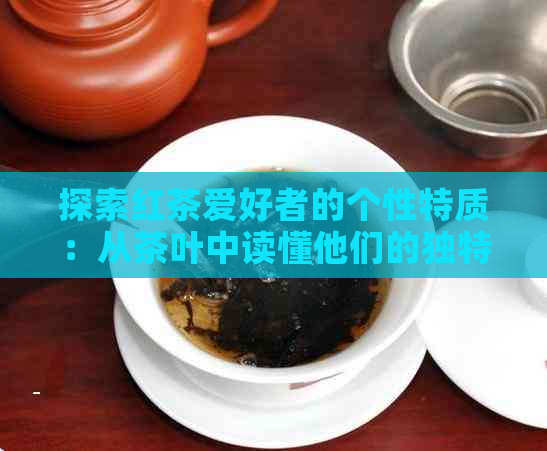 探索红茶爱好者的个性特质：从茶叶中读懂他们的独特魅力