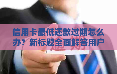 信用卡更低还款过期怎么办？新标题全面解答用户疑问