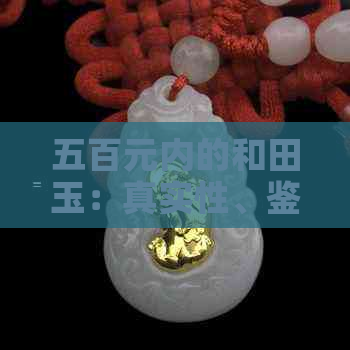 五百元内的和田玉：真实性、鉴别方法与购买建议