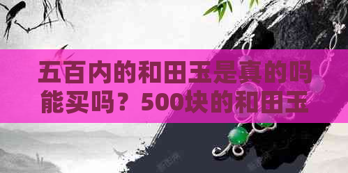 五百内的和田玉是真的吗能买吗？500块的和田玉是真的吗？