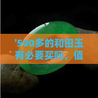 '500多的和田玉有必要买吗，值得购买吗？'