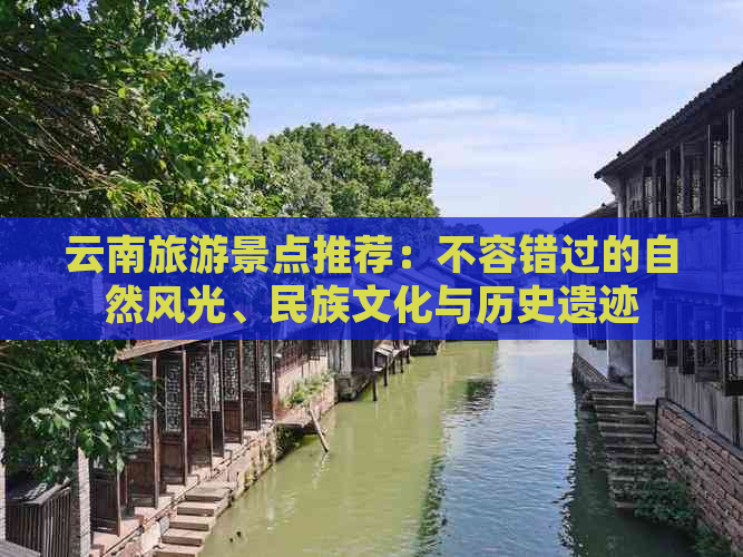 云南旅游景点推荐：不容错过的自然风光、民族文化与历史遗迹