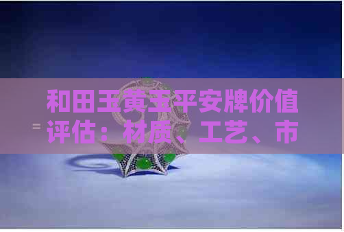 和田玉黄玉平安牌价值评估：材质、工艺、市场趋势全方位解析