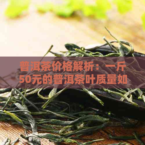 普洱茶价格解析：一斤50元的普洱茶叶质量如何？值得购买吗？