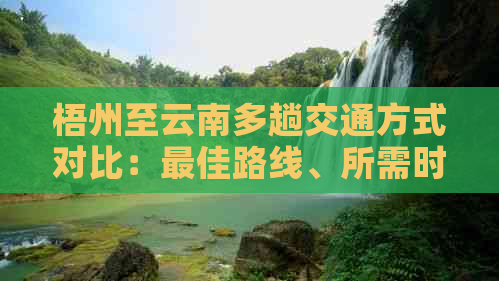 梧州至云南多趟交通方式对比：更佳路线、所需时间及费用全解析