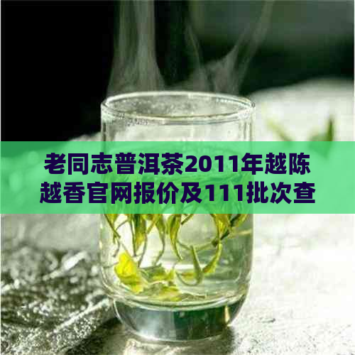 老同志普洱茶2011年越陈越香官网报价及111批次查询，普洱茶友吧探讨