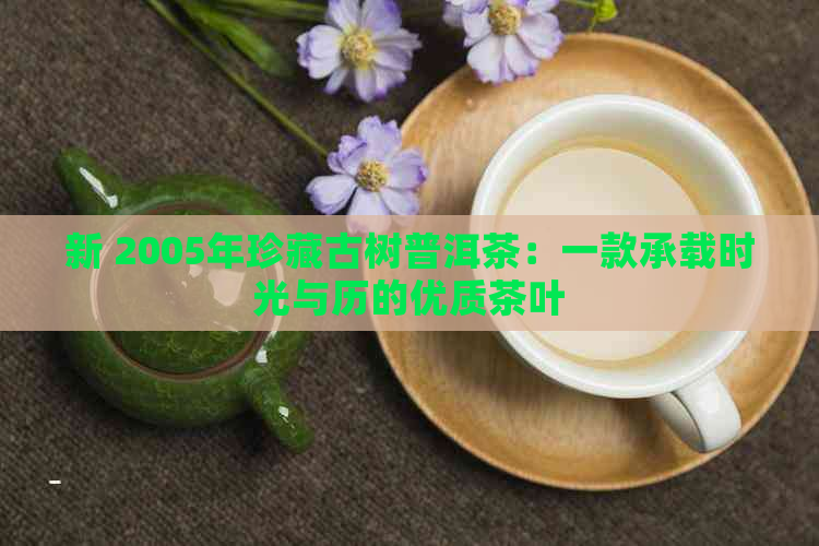 新 2005年珍藏古树普洱茶：一款承载时光与历的优质茶叶