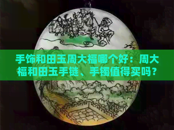 手饰和田玉周大福哪个好：周大福和田玉手链、手镯值得买吗？