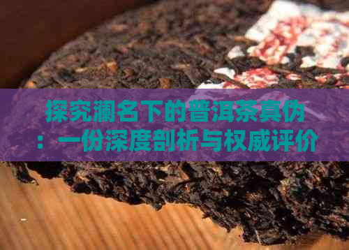 探究澜名下的普洱茶真伪：一份深度剖析与权威评价