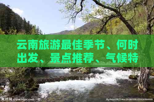 云南旅游更佳季节、何时出发、景点推荐、气候特点、行程规划、注意事项。