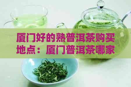 厦门好的熟普洱茶购买地点：厦门普洱茶哪家好，哪里可以买到正宗好茶。