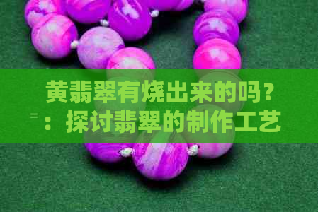 黄翡翠有烧出来的吗？：探讨翡翠的制作工艺和价值