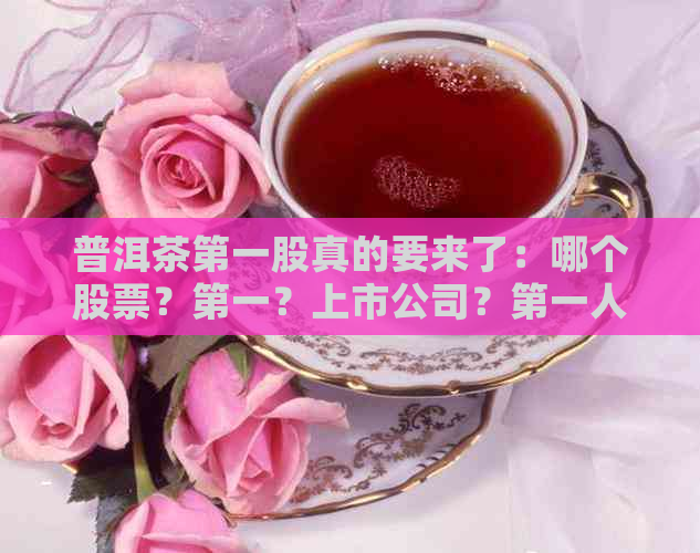 普洱茶之一股真的要来了：哪个股票？之一？上市公司？之一人？