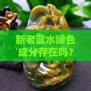 新老蓝水绿色成分存在吗？