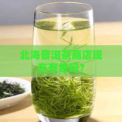 北海普洱茶商店现在有售吗？