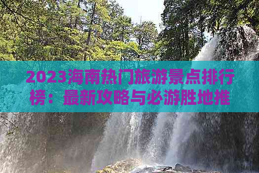 2023海南热门旅游景点排行榜：最新攻略与必游胜地推荐