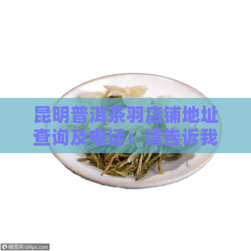 昆明普洱茶羽店铺地址查询及电话：请告诉我们您的位置