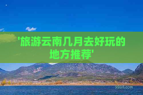 '旅游云南几月去好玩的地方推荐'