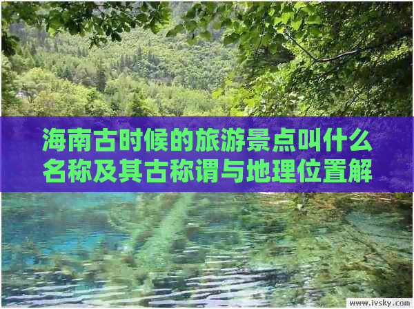 海南古时候的旅游景点叫什么名称及其古称谓与地理位置解析