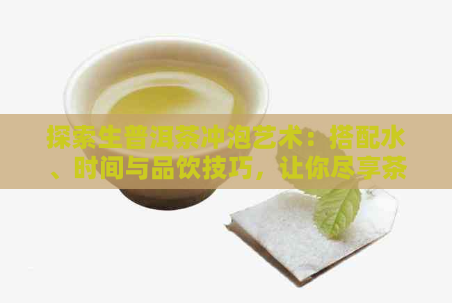 探索生普洱茶冲泡艺术：搭配水、时间与品饮技巧，让你尽享茶香的奥秘