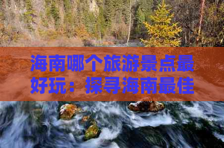 海南哪个旅游景点更好玩：探寻海南更佳景区与好玩之地