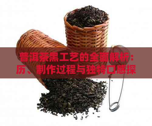 普洱茶黑工艺的全面解析：历、制作过程与独特口感探秘