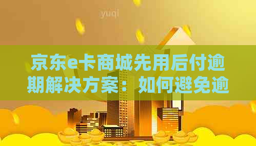 京东e卡商城先用后付逾期解决方案：如何避免逾期、相关政策及常见问题解答