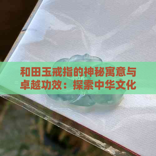 和田玉戒指的神秘寓意与卓越功效：探索中华文化传承