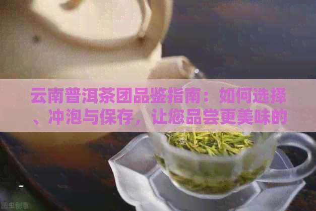 云南普洱茶团品鉴指南：如何选择、冲泡与保存，让您品尝更美味的普洱茶