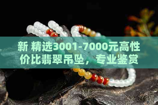 新 精选3001-7000元高性价比翡翠吊坠，专业鉴赏与购买指南