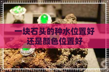 一块石头的种水位置好还是颜色位置好