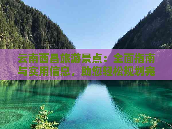 云南西昌旅游景点：全面指南与实用信息，助您轻松规划完美行程