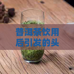 普洱茶饮用后引发的头晕现象探讨：原因、影响及健建议