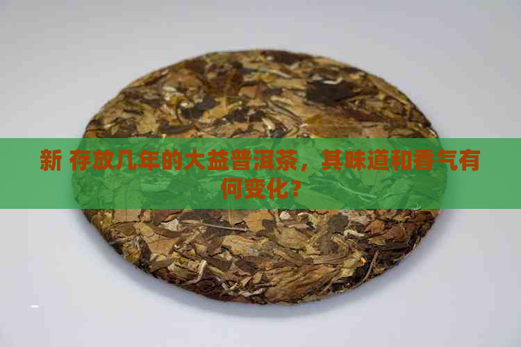 新 存放几年的大益普洱茶，其味道和香气有何变化？