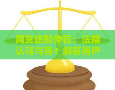 网贷逾期仲裁：法院认可与否？解答用户关于逾期仲裁的所有疑问