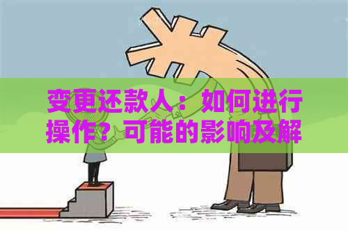 变更还款人：如何进行操作？可能的影响及解决方案