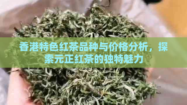 特色红茶品种与价格分析，探索元正红茶的独特魅力