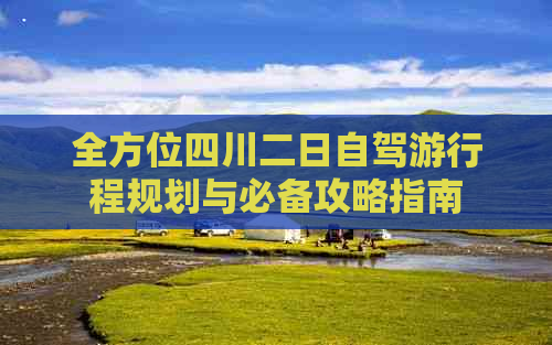 全方位四川二日自驾     程规划与必备攻略指南