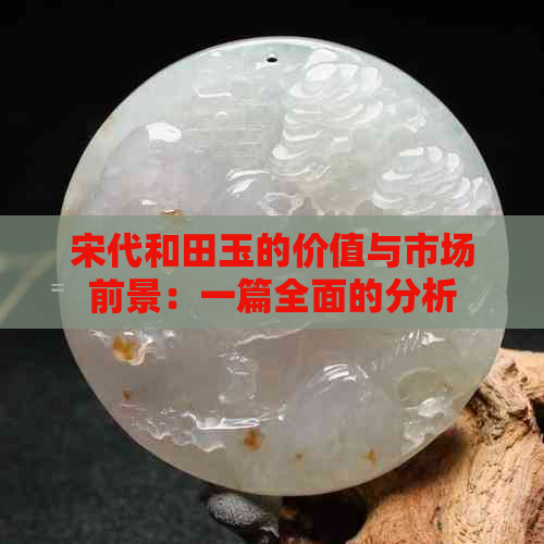 宋代和田玉的价值与市场前景：一篇全面的分析