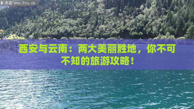 西安与云南：两大美丽胜地，你不可不知的旅游攻略！