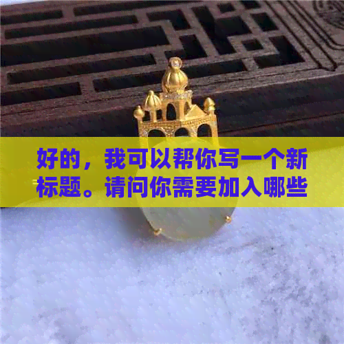 好的，我可以帮你写一个新标题。请问你需要加入哪些关键词呢？