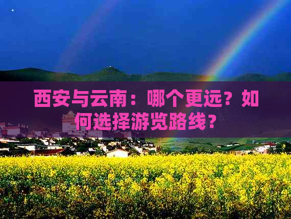 西安与云南：哪个更远？如何选择游览路线？