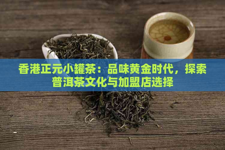 正元小罐茶：品味黄金时代，探索普洱茶文化与加盟店选择