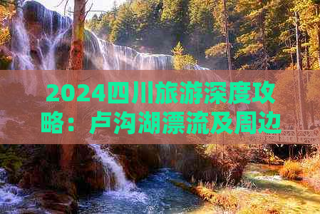 2024四川旅游深度攻略：卢沟湖漂流及周边精华景点4天3夜自驾游全攻略