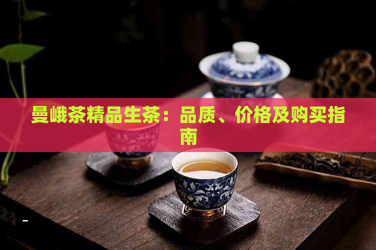 曼峨茶精品生茶：品质、价格及购买指南