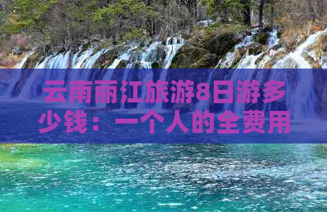 云南丽江旅游8日游多少钱：一个人的全费用详解