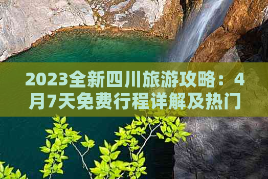 2023全新四川旅游攻略：4月7天免费行程详解及热门景点全攻略