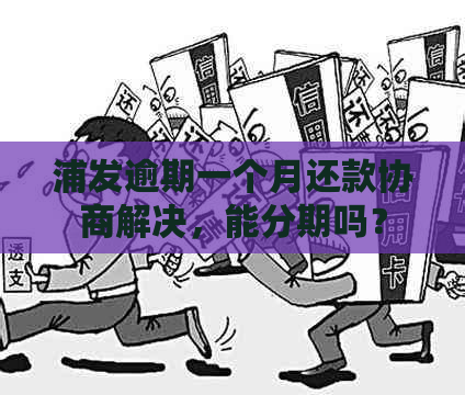 浦发逾期一个月还款协商解决，能分期吗？