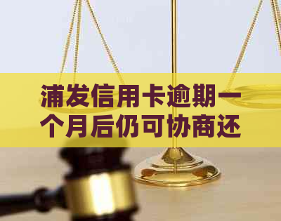 浦发信用卡逾期一个月后仍可协商还款：真相揭秘及应对策略